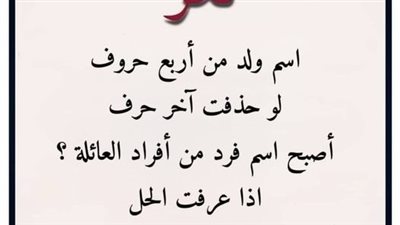 اسم ولد من أربع حروف لو حذفت آخر حرف أصبح اسم فرد من أفراد العائلة؟ اذا عرفت الحل فأنت اذكي من 95% من الناس