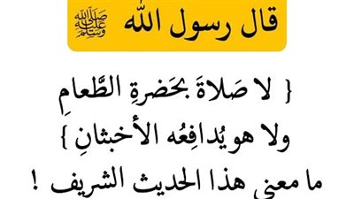 قال رسول الله ﷺ { لا صَلاةَ بحَضرةِ الطَّعامِ، ولا هو يُدافِعُه الأخبثانِ } ما معنى هذا الحديث الشريف 